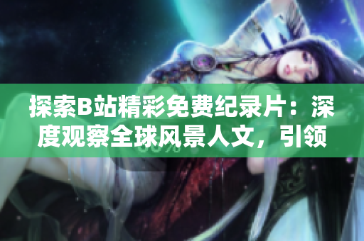 探索B站精彩免費紀錄片：深度觀察全球風景人文，引領(lǐng)新視角！