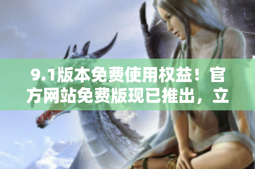 9.1版本免費使用權(quán)益！官方網(wǎng)站免費版現(xiàn)已推出，立即體驗！
