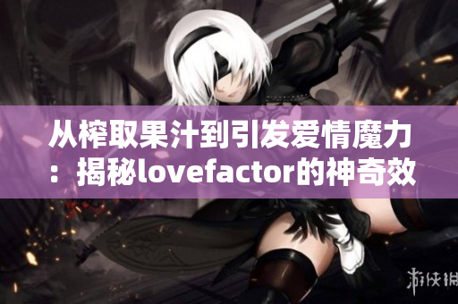 從榨取果汁到引發(fā)愛情魔力：揭秘lovefactor的神奇效應