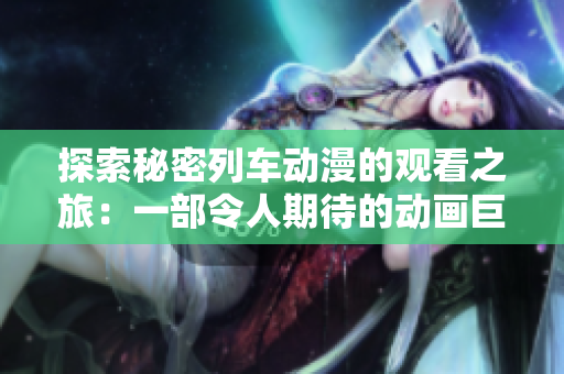 探索秘密列車動漫的觀看之旅：一部令人期待的動畫巨作