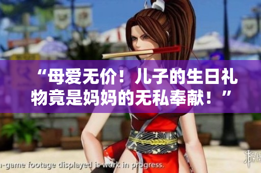 “母愛無價(jià)！兒子的生日禮物竟是媽媽的無私奉獻(xiàn)！”