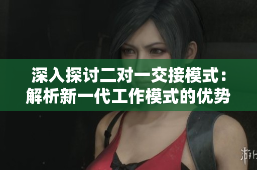 深入探討二對一交接模式：解析新一代工作模式的優(yōu)勢與挑戰(zhàn)