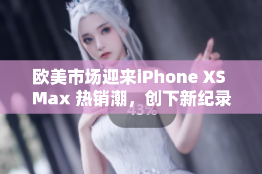 歐美市場迎來iPhone XS Max 熱銷潮，創(chuàng)下新紀錄