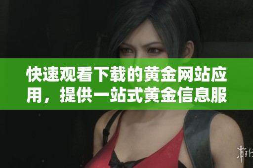 快速觀看下載的黃金網(wǎng)站應(yīng)用，提供一站式黃金信息服務(wù)