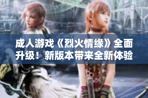 成人游戲《烈火情緣》全面升級(jí)！新版本帶來(lái)全新體驗(yàn)