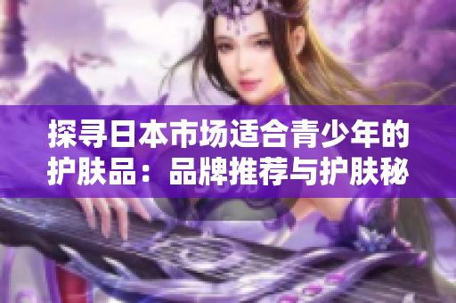 探尋日本市場(chǎng)適合青少年的護(hù)膚品：品牌推薦與護(hù)膚秘籍