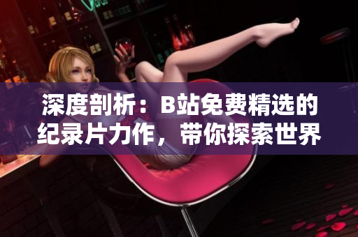 深度剖析：B站免費精選的紀錄片力作，帶你探索世界奇觀！