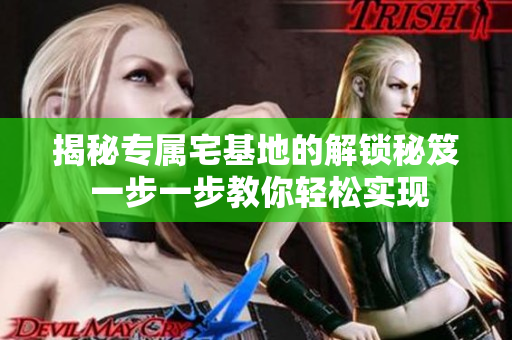 揭秘專屬宅基地的解鎖秘笈 一步一步教你輕松實(shí)現(xiàn)