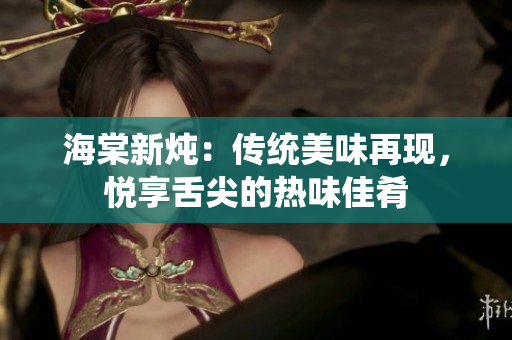 海棠新燉：傳統(tǒng)美味再現(xiàn)，悅享舌尖的熱味佳肴