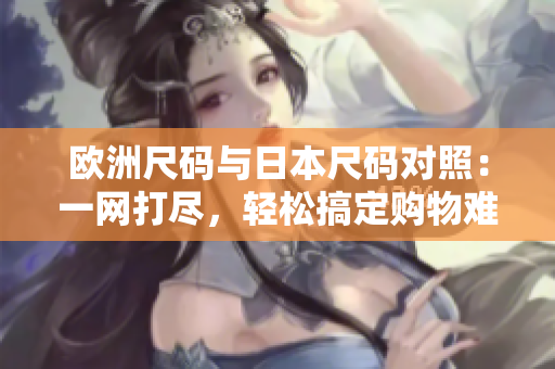 歐洲尺碼與日本尺碼對(duì)照：一網(wǎng)打盡，輕松搞定購(gòu)物難題