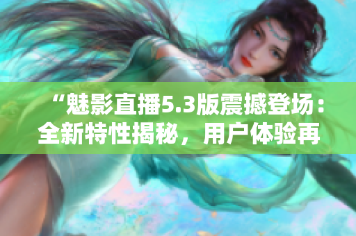 “魅影直播5.3版震撼登場(chǎng)：全新特性揭秘，用戶體驗(yàn)再升級(jí)！”