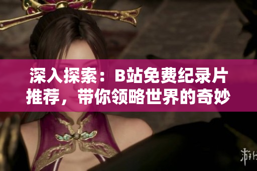 深入探索：B站免費(fèi)紀(jì)錄片推薦，帶你領(lǐng)略世界的奇妙之旅！