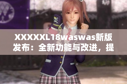 XXXXXL18waswas新版發(fā)布：全新功能與改進(jìn)，提升用戶體驗(yàn)