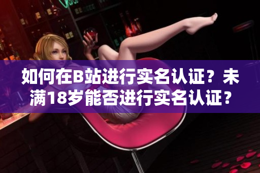 如何在B站進(jìn)行實(shí)名認(rèn)證？未滿18歲能否進(jìn)行實(shí)名認(rèn)證？