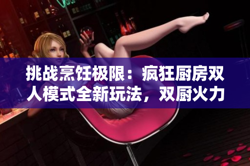 挑戰(zhàn)烹飪極限：瘋狂廚房雙人模式全新玩法，雙廚火力對決！