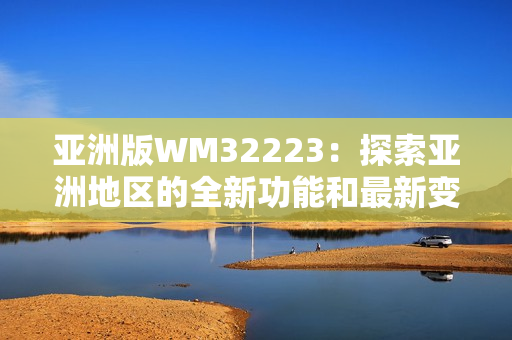 亞洲版WM32223：探索亞洲地區(qū)的全新功能和最新變化
