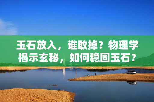 玉石放入，誰敢掉？物理學揭示玄秘，如何穩(wěn)固玉石？