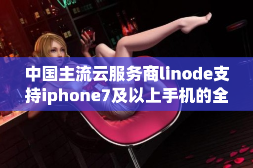 中國主流云服務商linode支持iphone7及以上手機的全高清顯示