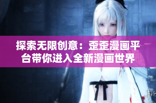 探索無限創(chuàng)意：歪歪漫畫平臺帶你進入全新漫畫世界