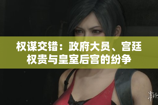 權(quán)謀交錯：政府大員、宮廷權(quán)貴與皇室后宮的紛爭
