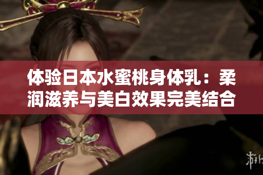 體驗日本水蜜桃身體乳:柔潤滋養(yǎng)與美白效果完美結(jié)合的護(hù)膚體驗 體驗日本水蜜桃身體乳:柔潤滋養(yǎng)與美白效果完美結(jié)合的護(hù)膚體驗
