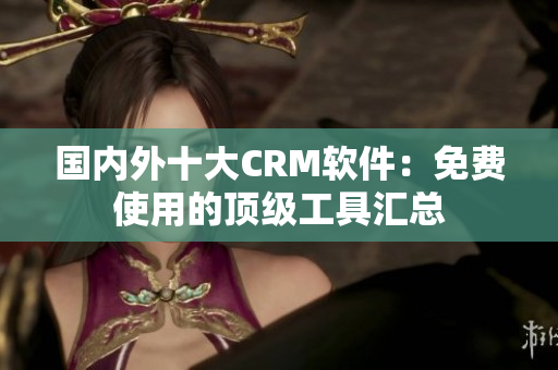 國內(nèi)外十大CRM軟件：免費(fèi)使用的頂級工具匯總