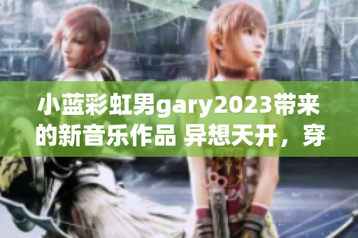 小藍(lán)彩虹男g(shù)ary2023帶來的新音樂作品 異想天開，穿越時(shí)空的音樂之旅
