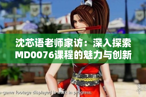 沈芯語老師家訪：深入探索MD0076課程的魅力與創(chuàng)新