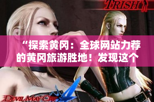 “探索黃岡:全球網(wǎng)站力薦的黃岡旅游勝地!發(fā)現(xiàn)這個中國寶藏城市的魅力!” “探索黃岡:全球網(wǎng)站力薦的黃岡旅游勝地!發(fā)現(xiàn)這個中國寶藏城市的魅力!”