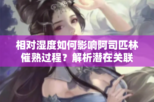 相對濕度如何影響阿司匹林催熟過程?解析潛在關聯(lián) 相對濕度如何影響阿司匹林催熟過程?解析潛在關聯(lián)