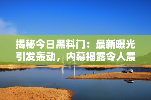 揭秘今日黑料門：最新曝光引發(fā)轟動，內(nèi)幕揭露令人震驚，細節(jié)全曝光！