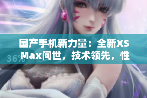 國產(chǎn)手機(jī)新力量:全新XS Max問世,技術(shù)領(lǐng)先,性能超群! 國產(chǎn)手機(jī)新力量:全新XS Max問世,技術(shù)領(lǐng)先,性能超群!