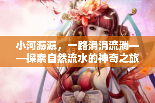 小河潺潺，一路涓涓流淌——探索自然流水的神奇之旅