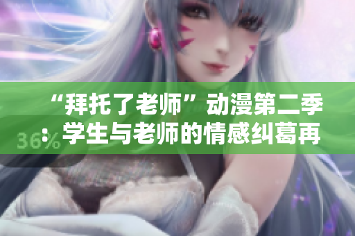 “拜托了老師”動(dòng)漫第二季：學(xué)生與老師的情感糾葛再度上演