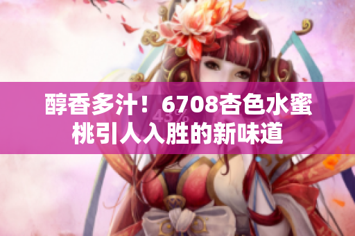 醇香多汁！6708杏色水蜜桃引人入勝的新味道