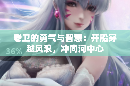 老衛(wèi)的勇氣與智慧:開(kāi)船穿越風(fēng)浪,沖向河中心 老衛(wèi)的勇氣與智慧:開(kāi)船穿越風(fēng)浪,沖向河中心