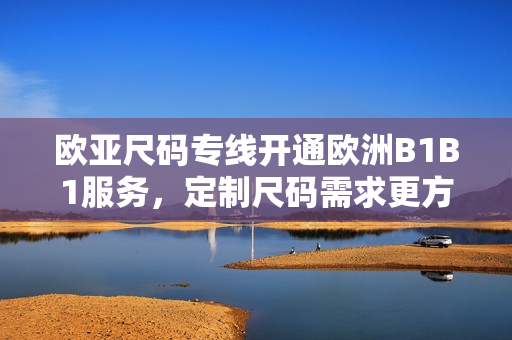 歐亞尺碼專線開通歐洲B1B1服務(wù)，定制尺碼需求更方便