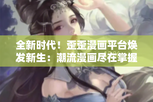 全新時(shí)代！歪歪漫畫平臺(tái)煥發(fā)新生：潮流漫畫盡在掌握