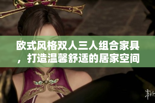 歐式風(fēng)格雙人三人組合家具，打造溫馨舒適的居家空間