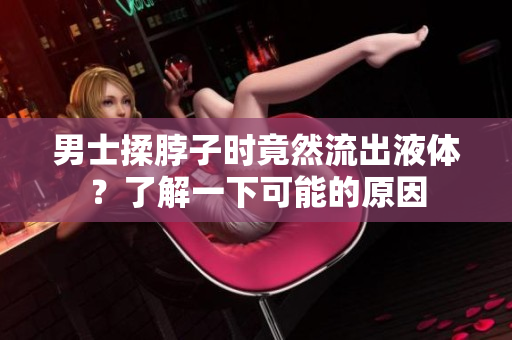 男士揉脖子時(shí)竟然流出液體？了解一下可能的原因