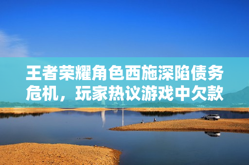 王者榮耀角色西施深陷債務(wù)危機(jī)，玩家熱議游戲中欠款現(xiàn)象