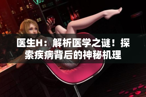 醫(yī)生H：解析醫(yī)學(xué)之謎！探索疾病背后的神秘機(jī)理