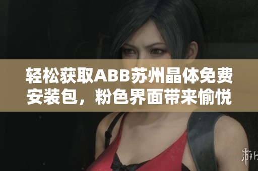 輕松獲取ABB蘇州晶體免費(fèi)安裝包，粉色界面帶來愉悅體驗(yàn)