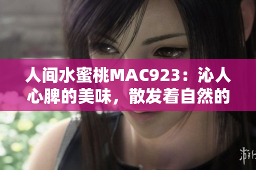 人間水蜜桃MAC923：沁人心脾的美味，散發(fā)著自然的香甜