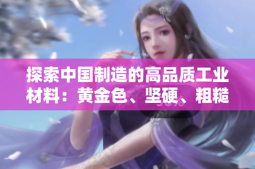 探索中國制造的高品質(zhì)工業(yè)材料：黃金色、堅(jiān)硬、粗糙的材質(zhì)魅力