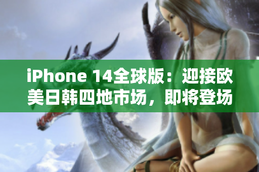 iPhone 14全球版：迎接歐美日韓四地市場(chǎng)，即將登場(chǎng)