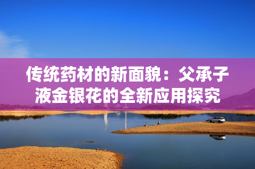 傳統(tǒng)藥材的新面貌：父承子液金銀花的全新應用探究