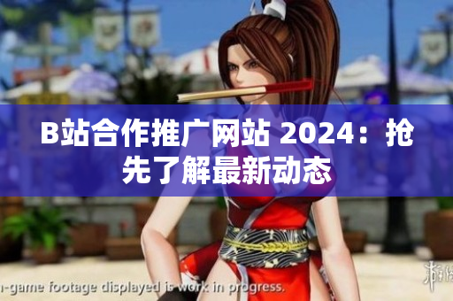 B站合作推廣網(wǎng)站 2024：搶先了解最新動(dòng)態(tài)
