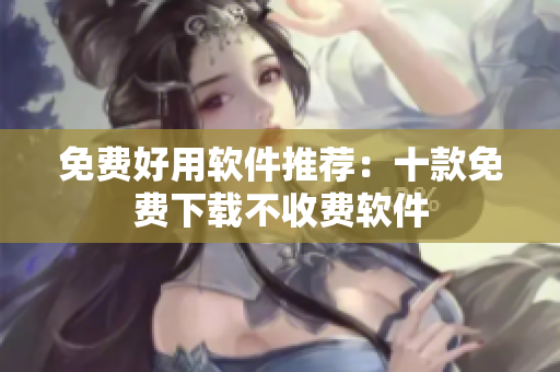 免費(fèi)好用軟件推薦：十款免費(fèi)下載不收費(fèi)軟件