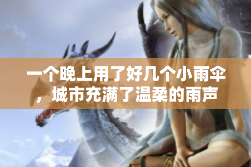 一個(gè)晚上用了好幾個(gè)小雨傘，城市充滿了溫柔的雨聲